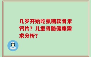 几岁开始吃氨糖软骨素钙片？儿童骨骼健康需求分析？