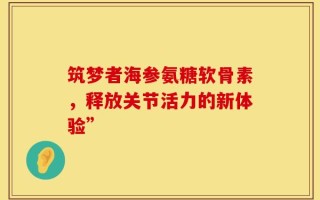 筑梦者海参氨糖软骨素，释放关节活力的新体验”
