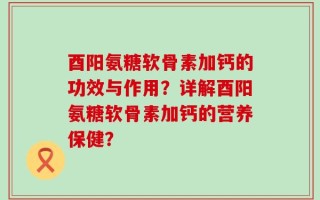 酉阳氨糖软骨素加钙的功效与作用？详解酉阳氨糖软骨素加钙的营养保健？