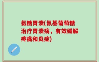 氨糖胃溃(氨基葡萄糖治疗胃溃疡，有效缓解疼痛和炎症)