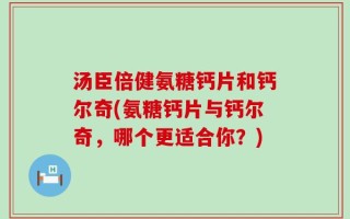 汤臣倍健氨糖钙片和钙尔奇(氨糖钙片与钙尔奇，哪个更适合你？)