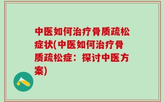 中医如何治疗骨质疏松症状(中医如何治疗骨质疏松症：探讨中医方案)