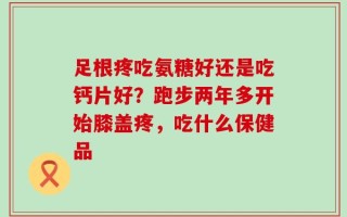足根疼吃氨糖好还是吃钙片好？跑步两年多开始膝盖疼，吃什么保健品