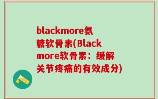 blackmore氨糖软骨素(Blackmore软骨素：缓解关节疼痛的有效成分)