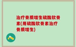 治疗骨质增生硫酸软骨素(用硫酸软骨素治疗骨质增生)