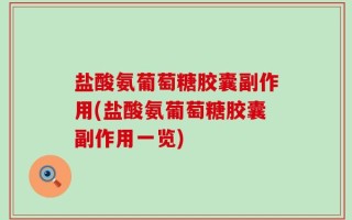 盐酸氨葡萄糖胶囊副作用(盐酸氨葡萄糖胶囊副作用一览)