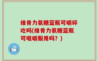维骨力氨糖蓝瓶可嚼碎吃吗(维骨力氨糖蓝瓶可咀嚼服用吗？)