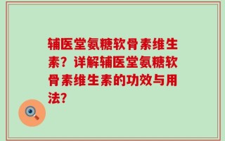 辅医堂氨糖软骨素维生素？详解辅医堂氨糖软骨素维生素的功效与用法？