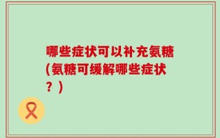 哪些症状可以补充氨糖(氨糖可缓解哪些症状？)