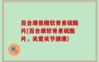 百合康氨糖软骨素硫酸片(百合康软骨素硫酸片，关爱关节健康)