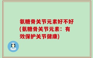 氨糖骨关节元素好不好(氨糖骨关节元素：有效保护关节健康)