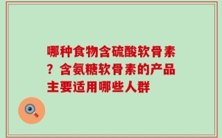 哪种食物含硫酸软骨素？含氨糖软骨素的产品主要适用哪些人群