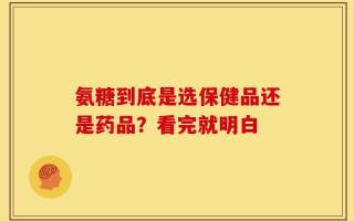 氨糖到底是选保健品还是药品？看完就明白