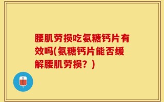 腰肌劳损吃氨糖钙片有效吗(氨糖钙片能否缓解腰肌劳损？)