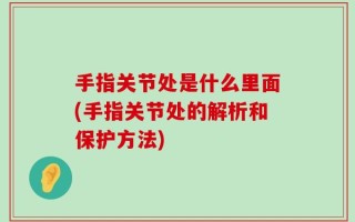 手指关节处是什么里面(手指关节处的解析和保护方法)