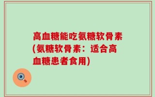 高血糖能吃氨糖软骨素(氨糖软骨素：适合高血糖患者食用)