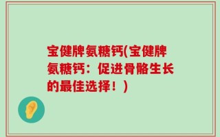 宝健牌氨糖钙(宝健牌氨糖钙：促进骨骼生长的最佳选择！)