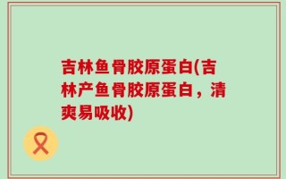 吉林鱼骨胶原蛋白(吉林产鱼骨胶原蛋白，清爽易吸收)