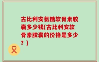 古比利安氨糖软骨素胶囊多少钱(古比利安软骨素胶囊的价格是多少？)