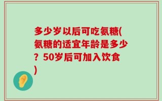 多少岁以后可吃氨糖(氨糖的适宜年龄是多少？50岁后可加入饮食)