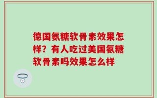 德国氨糖软骨素效果怎样？有人吃过美国氨糖软骨素吗效果怎么样
