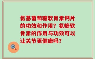 氨基葡萄糖软骨素钙片的功效和作用？氨糖软骨素的作用与功效可以让关节更健康吗？