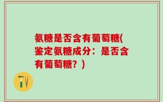 氨糖是否含有葡萄糖(鉴定氨糖成分：是否含有葡萄糖？)
