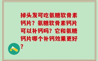 掉头发可吃氨糖软骨素钙片？氨糖软骨素钙片可以补钙吗？它和氨糖钙片哪个补钙效果更好？