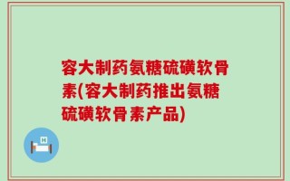 容大制药氨糖硫磺软骨素(容大制药推出氨糖硫磺软骨素产品)