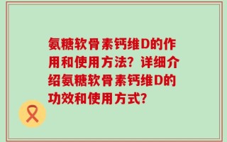 氨糖软骨素钙维D的作用和使用方法？详细介绍氨糖软骨素钙维D的功效和使用方式？