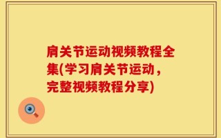 肩关节运动视频教程全集(学习肩关节运动，完整视频教程分享)