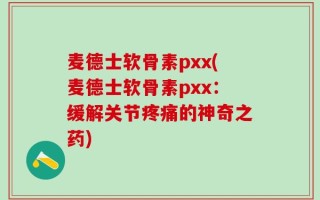 麦德士软骨素pxx(麦德士软骨素pxx：缓解关节疼痛的神奇之药)