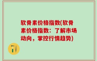 软骨素价格指数(软骨素价格指数：了解市场动向，掌控行情趋势)