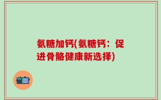 氨糖加钙(氨糖钙：促进骨骼健康新选择)