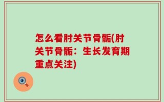 怎么看肘关节骨骺(肘关节骨骺：生长发育期重点关注)