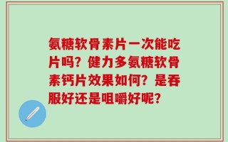 氨糖软骨素片一次能吃片吗？健力多氨糖软骨素钙片效果如何？是吞服好还是咀嚼好呢？
