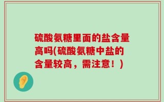 硫酸氨糖里面的盐含量高吗(硫酸氨糖中盐的含量较高，需注意！)