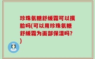 珍珠氨糖舒缓霜可以摸脸吗(可以用珍珠氨糖舒缓霜为面部保湿吗？)
