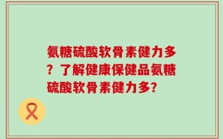 氨糖硫酸软骨素健力多？了解健康保健品氨糖硫酸软骨素健力多？