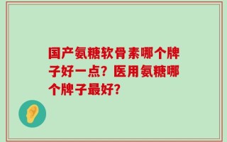 国产氨糖软骨素哪个牌子好一点？医用氨糖哪个牌子最好？