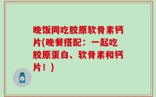 晚饭同吃胶原软骨素钙片(晚餐搭配：一起吃胶原蛋白、软骨素和钙片！)