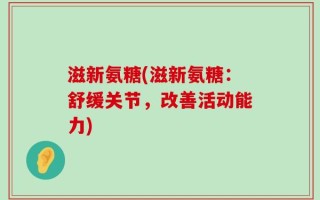 滋新氨糖(滋新氨糖：舒缓关节，改善活动能力)