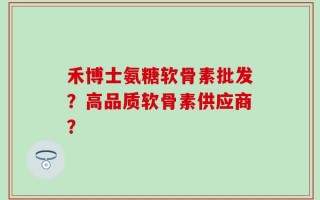 禾博士氨糖软骨素批发？高品质软骨素供应商？