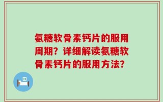 氨糖软骨素钙片的服用周期？详细解读氨糖软骨素钙片的服用方法？