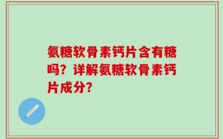 氨糖软骨素钙片含有糖吗？详解氨糖软骨素钙片成分？