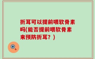 折耳可以提前喂软骨素吗(能否提前喂软骨素来预防折耳？)