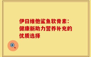 伊日维他鲨鱼软骨素：健康新助力营养补充的优质选择