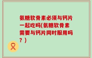 氨糖软骨素必须与钙片一起吃吗(氨糖软骨素需要与钙片同时服用吗？)