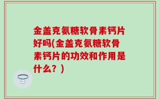 金盖克氨糖软骨素钙片好吗(金盖克氨糖软骨素钙片的功效和作用是什么？)