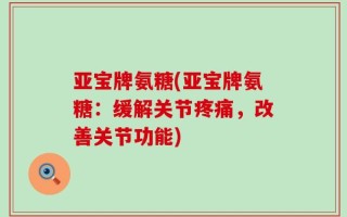 亚宝牌氨糖(亚宝牌氨糖：缓解关节疼痛，改善关节功能)